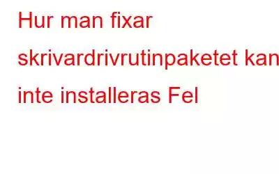 Hur man fixar skrivardrivrutinpaketet kan inte installeras Fel