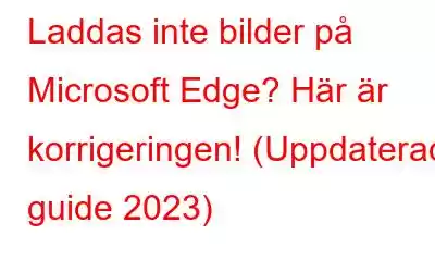 Laddas inte bilder på Microsoft Edge? Här är korrigeringen! (Uppdaterad guide 2023)