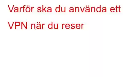 Varför ska du använda ett VPN när du reser