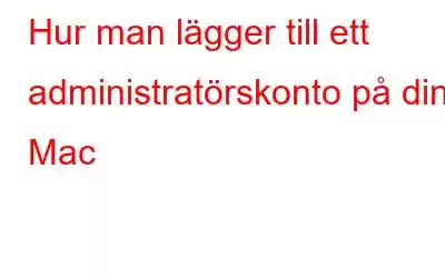 Hur man lägger till ett administratörskonto på din Mac