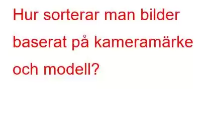 Hur sorterar man bilder baserat på kameramärke och modell?