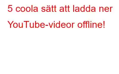 5 coola sätt att ladda ner YouTube-videor offline!