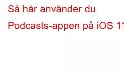 Så här använder du Podcasts-appen på iOS 11