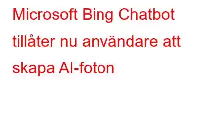 Microsoft Bing Chatbot tillåter nu användare att skapa AI-foton