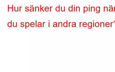 Hur sänker du din ping när du spelar i andra regioner?