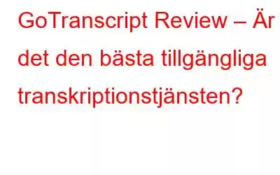 GoTranscript Review – Är det den bästa tillgängliga transkriptionstjänsten?