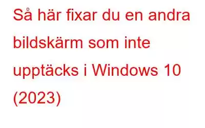 Så här fixar du en andra bildskärm som inte upptäcks i Windows 10 (2023)