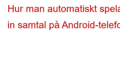 Hur man automatiskt spelar in samtal på Android-telefon