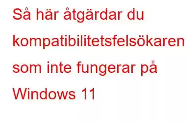 Så här åtgärdar du kompatibilitetsfelsökaren som inte fungerar på Windows 11