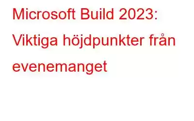 Microsoft Build 2023: Viktiga höjdpunkter från evenemanget