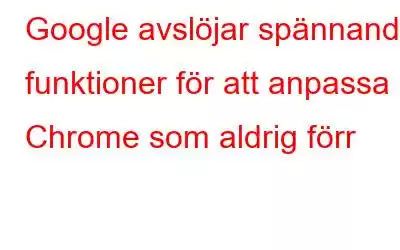 Google avslöjar spännande funktioner för att anpassa Chrome som aldrig förr