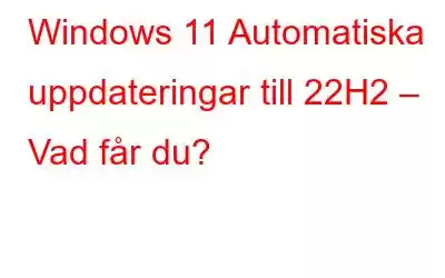 Windows 11 Automatiska uppdateringar till 22H2 – Vad får du?