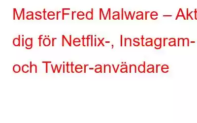 MasterFred Malware – Akta dig för Netflix-, Instagram- och Twitter-användare