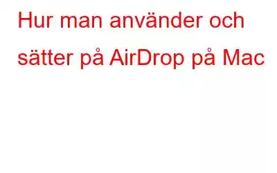 Hur man använder och sätter på AirDrop på Mac