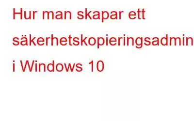 Hur man skapar ett säkerhetskopieringsadministratörskonto i Windows 10