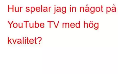 Hur spelar jag in något på YouTube TV med hög kvalitet?