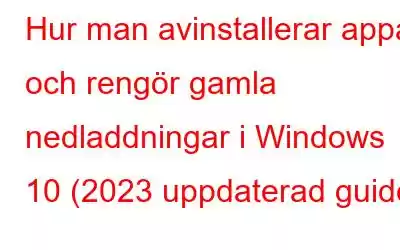 Hur man avinstallerar appar och rengör gamla nedladdningar i Windows 10 (2023 uppdaterad guide)