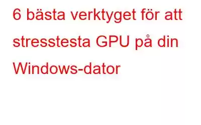 6 bästa verktyget för att stresstesta GPU på din Windows-dator