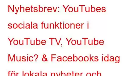 Nyhetsbrev: YouTubes sociala funktioner i YouTube TV, YouTube Music? & Facebooks idag för lokala nyheter och evenemang