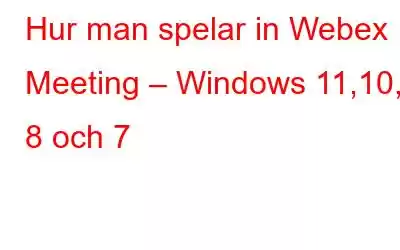 Hur man spelar in Webex Meeting – Windows 11,10, 8 och 7