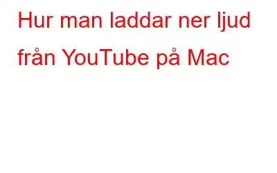 Hur man laddar ner ljud från YouTube på Mac