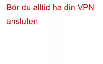 Bör du alltid ha din VPN ansluten