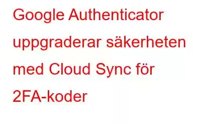 Google Authenticator uppgraderar säkerheten med Cloud Sync för 2FA-koder