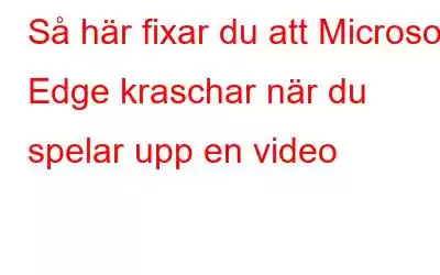 Så här fixar du att Microsoft Edge kraschar när du spelar upp en video