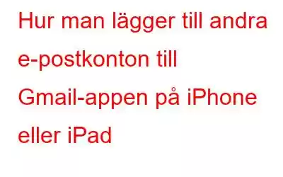 Hur man lägger till andra e-postkonton till Gmail-appen på iPhone eller iPad