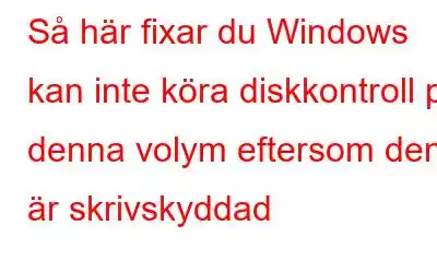 Så här fixar du Windows kan inte köra diskkontroll på denna volym eftersom den är skrivskyddad