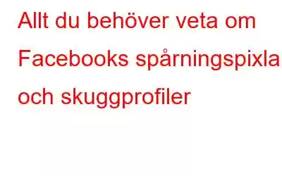 Allt du behöver veta om Facebooks spårningspixlar och skuggprofiler