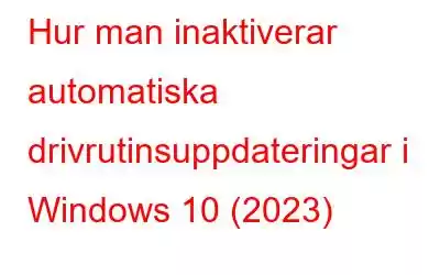 Hur man inaktiverar automatiska drivrutinsuppdateringar i Windows 10 (2023)