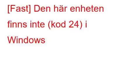 [Fast] Den här enheten finns inte (kod 24) i Windows