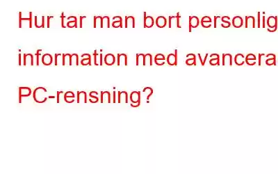 Hur tar man bort personlig information med avancerad PC-rensning?