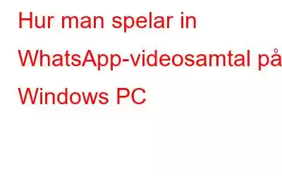 Hur man spelar in WhatsApp-videosamtal på Windows PC