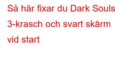 Så här fixar du Dark Souls 3-krasch och svart skärm vid start