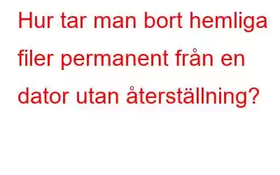 Hur tar man bort hemliga filer permanent från en dator utan återställning?