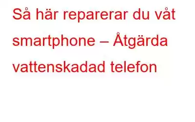 Så här reparerar du våt smartphone – Åtgärda vattenskadad telefon