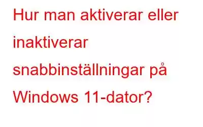 Hur man aktiverar eller inaktiverar snabbinställningar på Windows 11-dator?