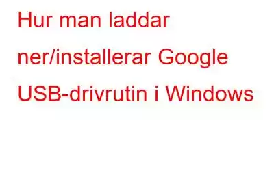 Hur man laddar ner/installerar Google USB-drivrutin i Windows