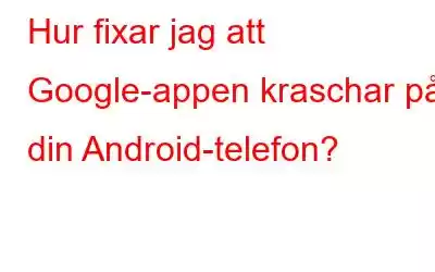 Hur fixar jag att Google-appen kraschar på din Android-telefon?