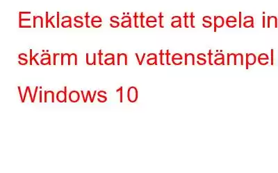 Enklaste sättet att spela in skärm utan vattenstämpel - Windows 10