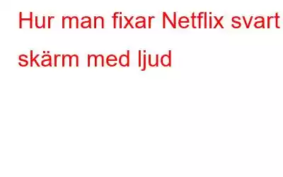 Hur man fixar Netflix svart skärm med ljud