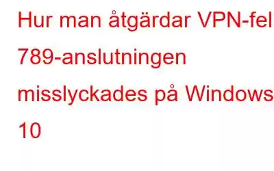 Hur man åtgärdar VPN-fel 789-anslutningen misslyckades på Windows 10