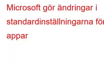 Microsoft gör ändringar i standardinställningarna för appar