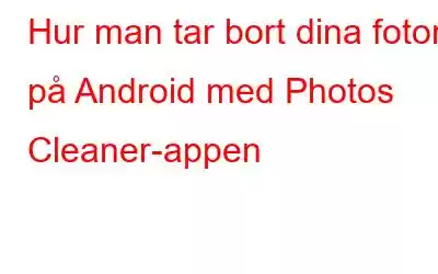 Hur man tar bort dina foton på Android med Photos Cleaner-appen