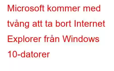 Microsoft kommer med tvång att ta bort Internet Explorer från Windows 10-datorer