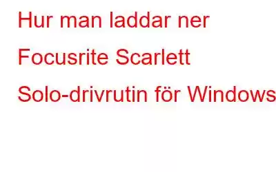 Hur man laddar ner Focusrite Scarlett Solo-drivrutin för Windows