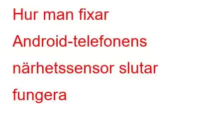 Hur man fixar Android-telefonens närhetssensor slutar fungera