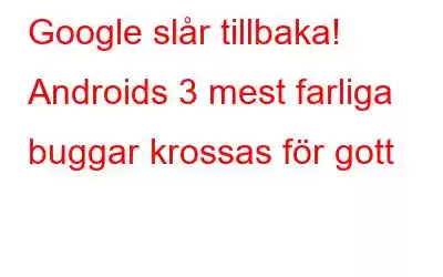 Google slår tillbaka! Androids 3 mest farliga buggar krossas för gott